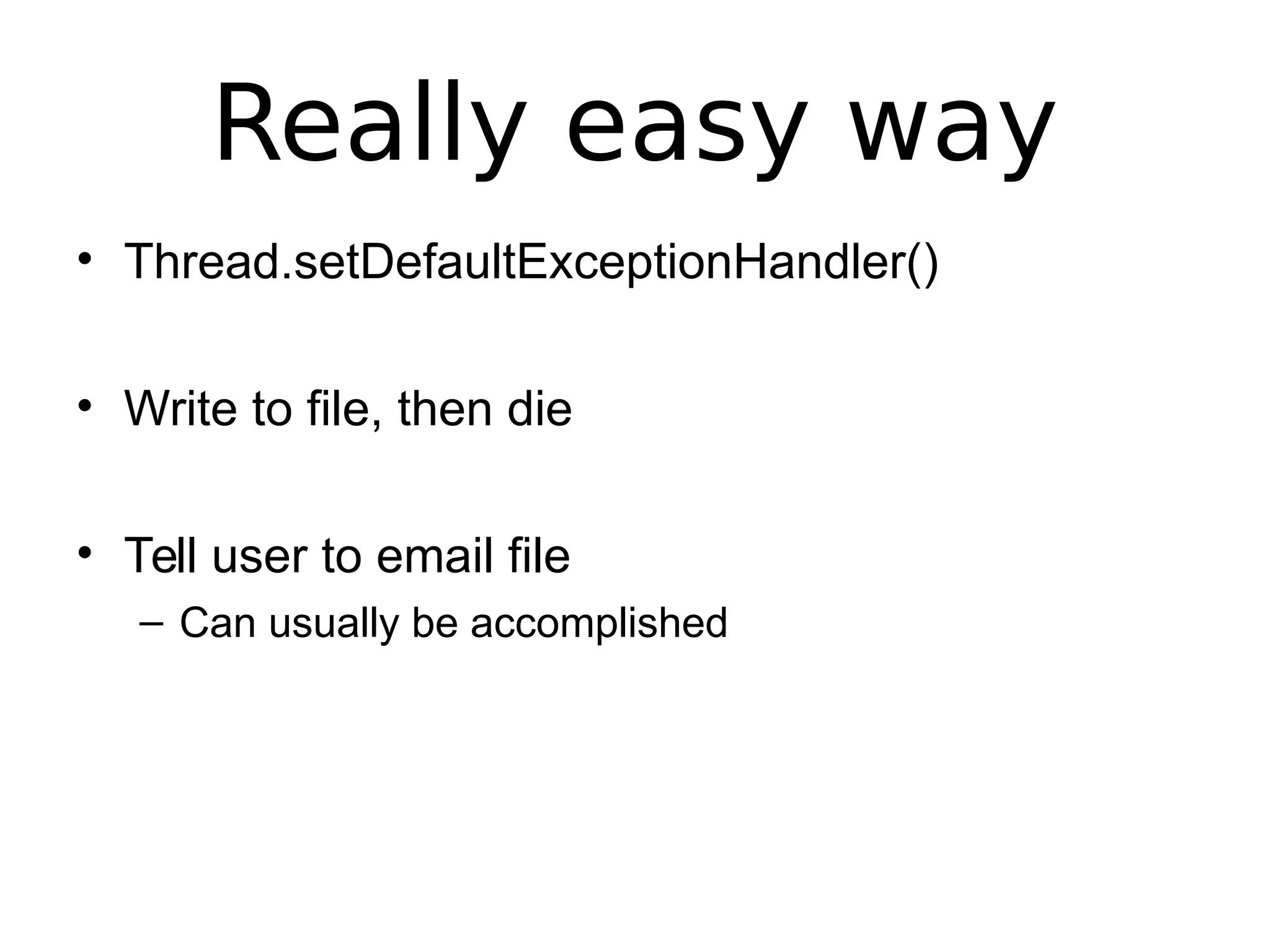 Really easy way
• Thread.setDefaultExceptionHandler()
• Write to file, then die
• Tell user to email file
– Can usually be accomplished
 