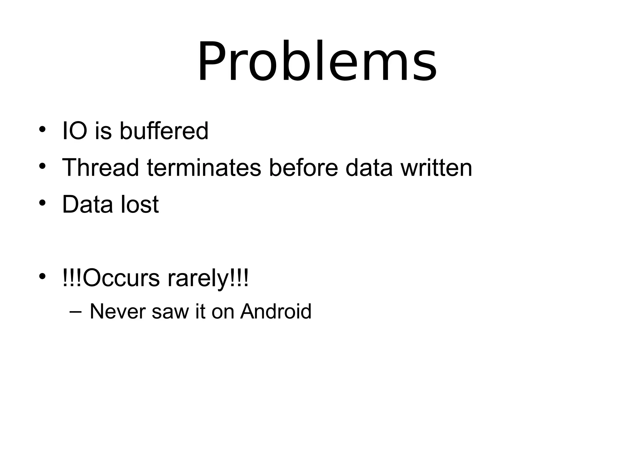 Problems
• IO is buffered
• Thread terminates before data written
• Data lost
• !!!Occurs rarely!!!
– Never saw it on Android
 