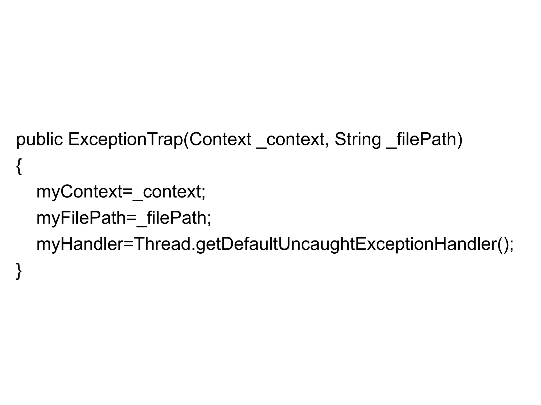 public ExceptionTrap(Context _context, String _filePath)
{
myContext=_context;
myFilePath=_filePath;
myHandler=Thread.getDefaultUncaughtExceptionHandler();
}
 