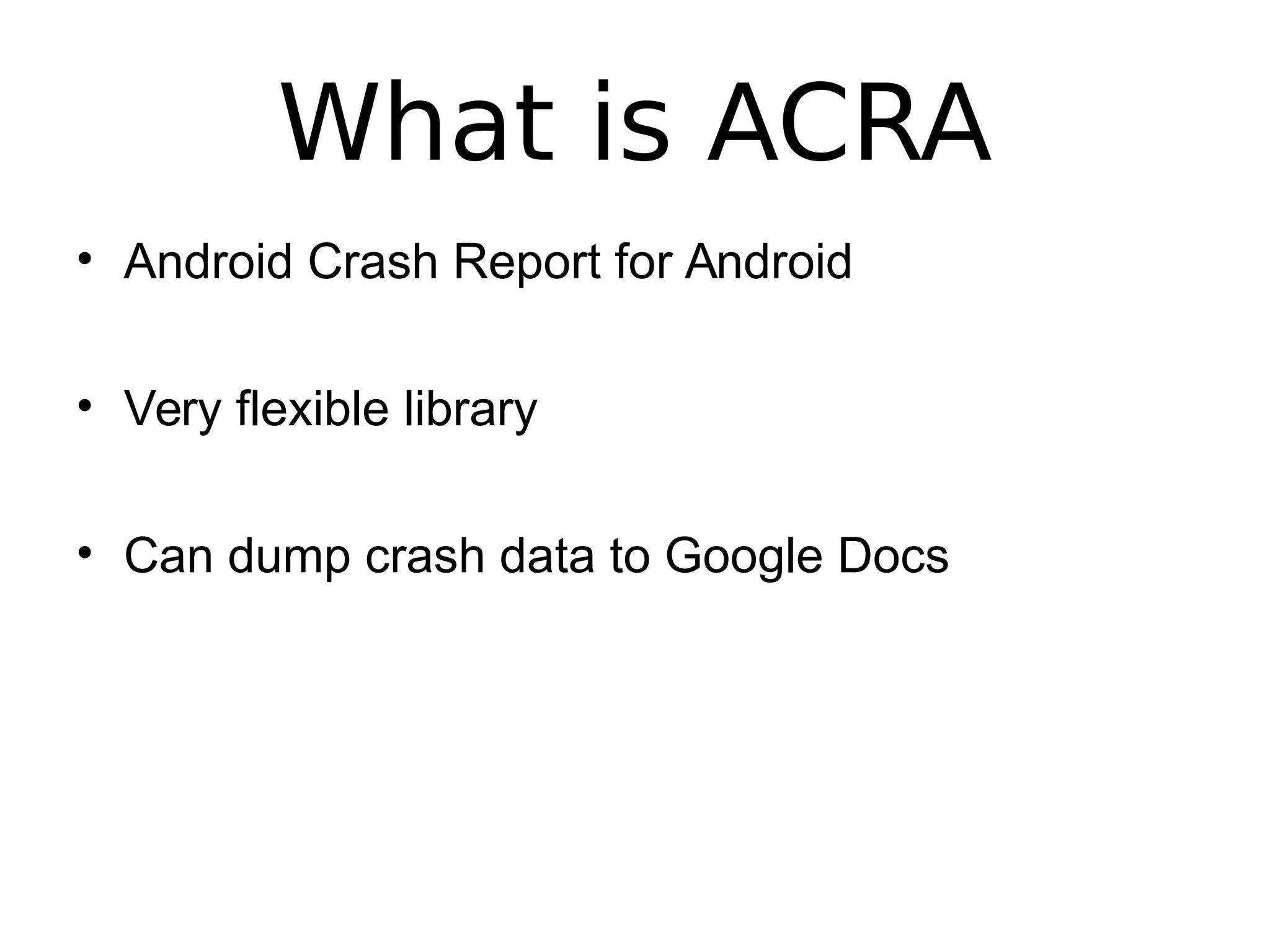 What is ACRA
• Android Crash Report for Android
• Very flexible library
• Can dump crash data to Google Docs
 