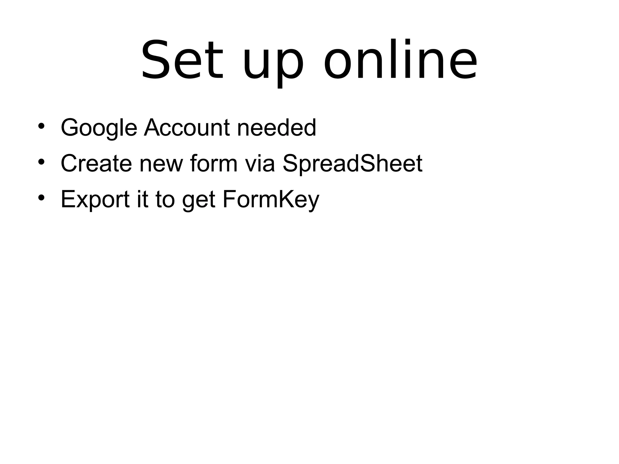 Set up online
• Google Account needed
• Create new form via SpreadSheet
• Export it to get FormKey
 
