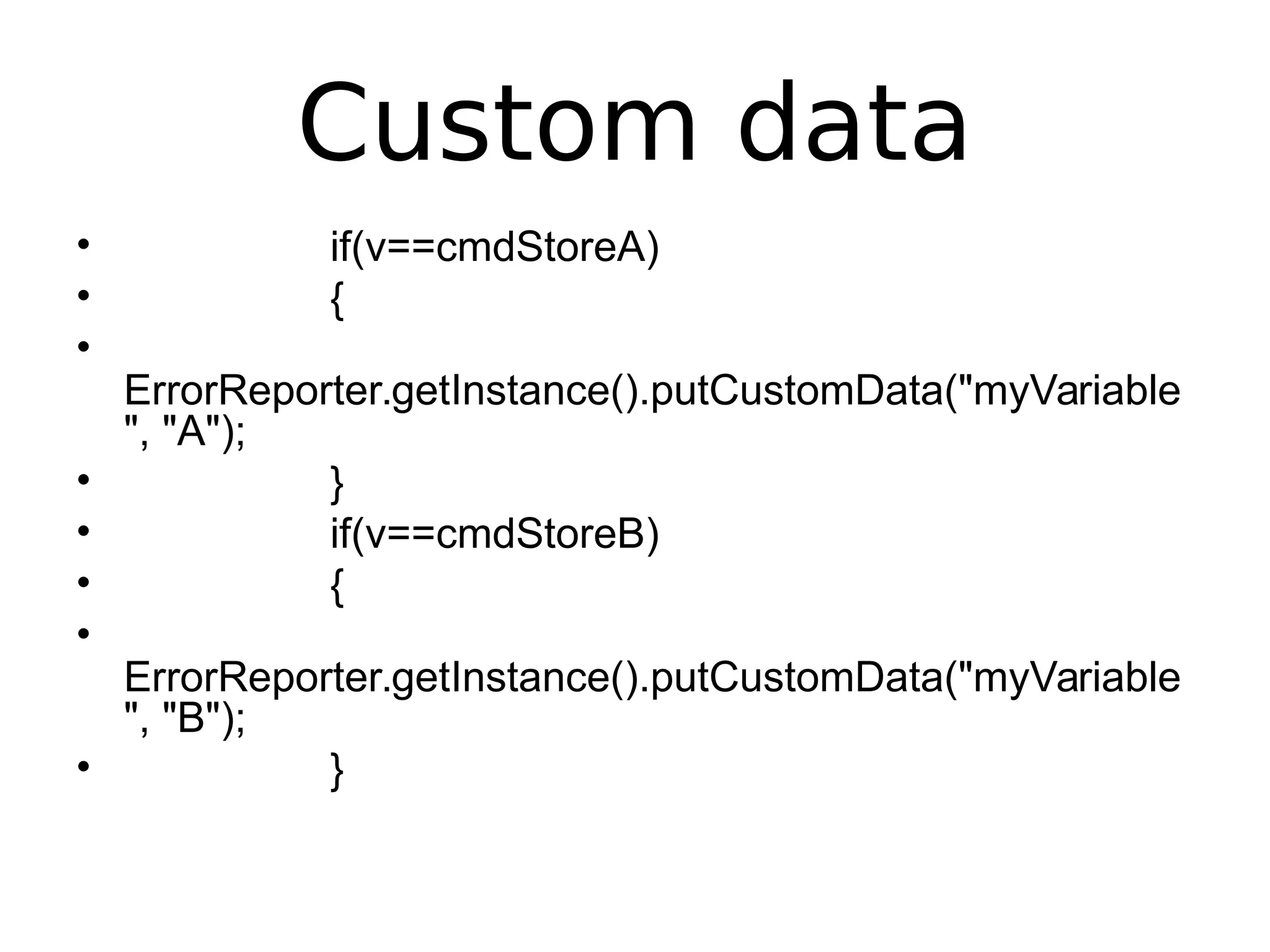 Custom data
• if(v==cmdStoreA)
• {
•
ErrorReporter.getInstance().putCustomData("myVariable
", "A");
• }
• if(v==cmdStoreB)
• {
•
ErrorReporter.getInstance().putCustomData("myVariable
", "B");
• }
 