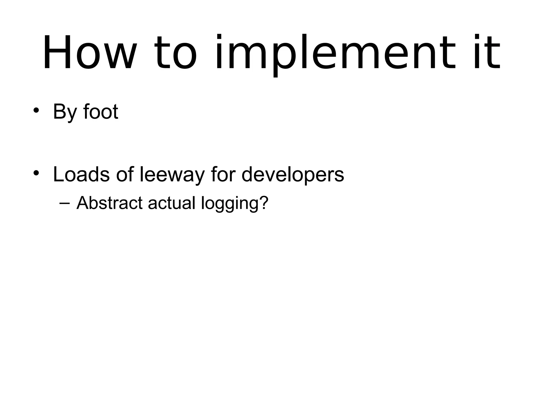 How to implement it
• By foot
• Loads of leeway for developers
– Abstract actual logging?
 