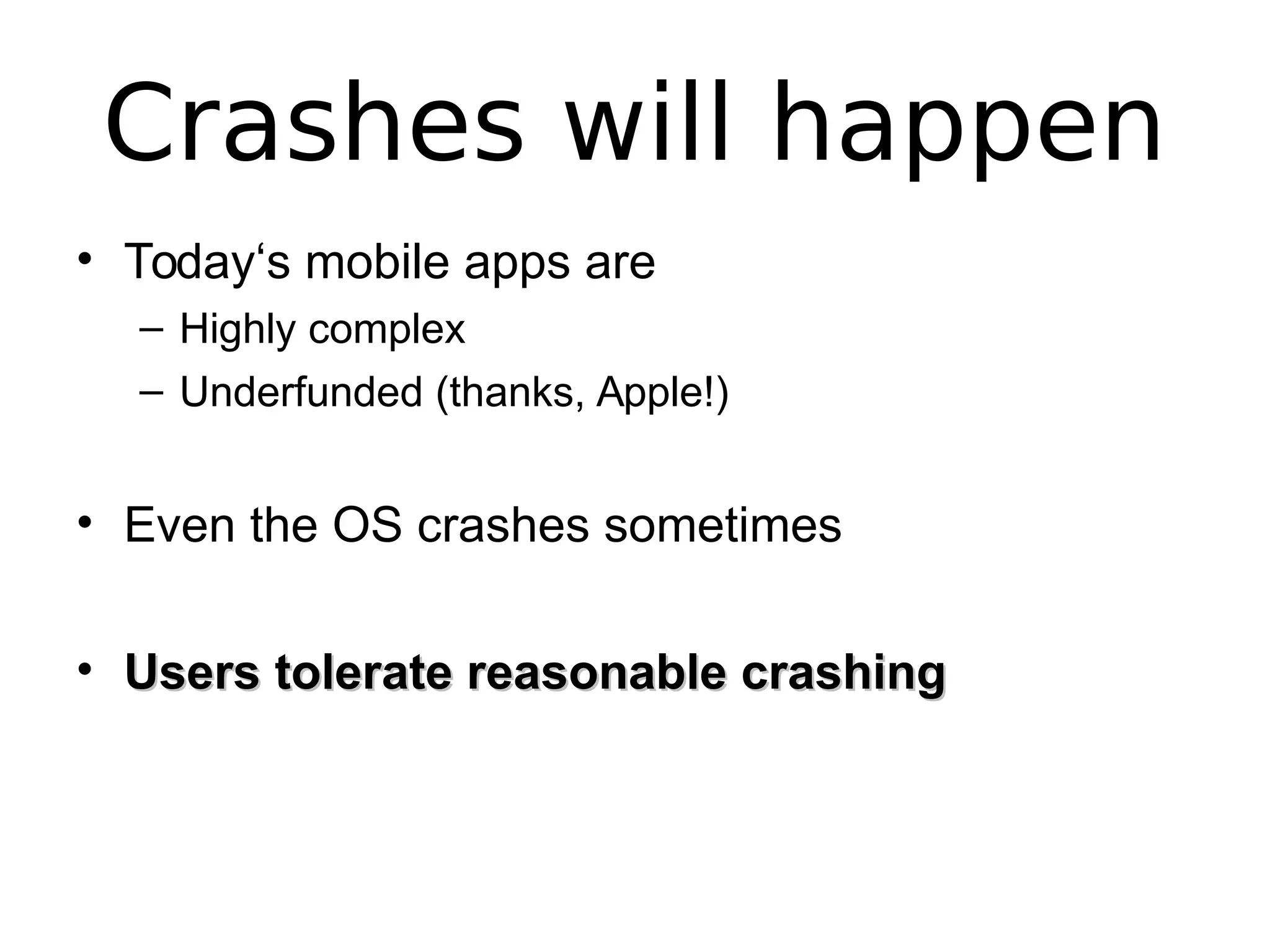 Crashes will happen
• Today‘s mobile apps are
– Highly complex
– Underfunded (thanks, Apple!)
• Even the OS crashes sometimes
• Users tolerate reasonable crashingUsers tolerate reasonable crashing
 