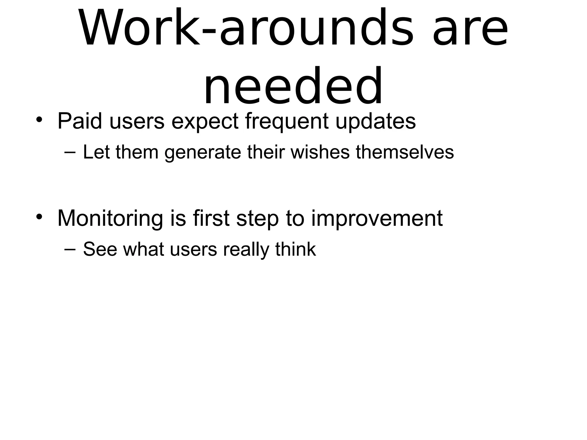 Work-arounds are
needed• Paid users expect frequent updates
– Let them generate their wishes themselves
• Monitoring is first step to improvement
– See what users really think
 