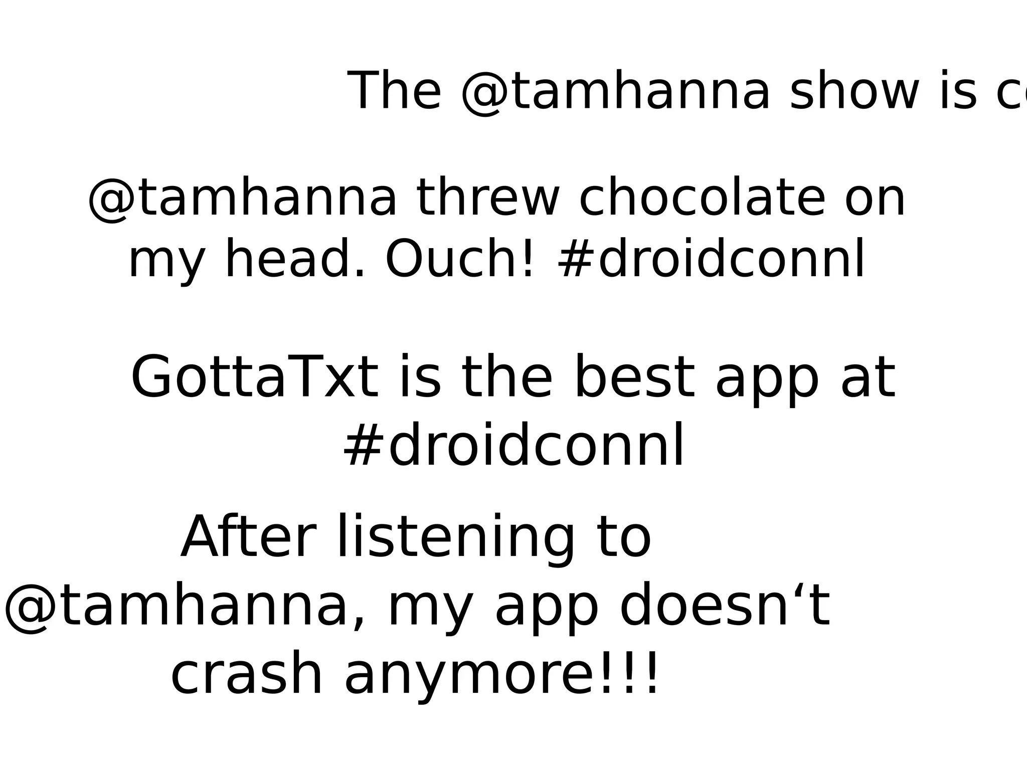 The @tamhanna show is co
GottaTxt is the best app at
#droidconnl
After listening to
@tamhanna, my app doesn‘t
crash anymore!!!
@tamhanna threw chocolate on
my head. Ouch! #droidconnl
 