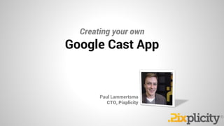 Creating your own
Paul Lammertsma
CTO, Pixplicity
Google Cast App
 