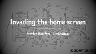 Invading the home screen
Matteo Bonifazi - @mbonifazi
 