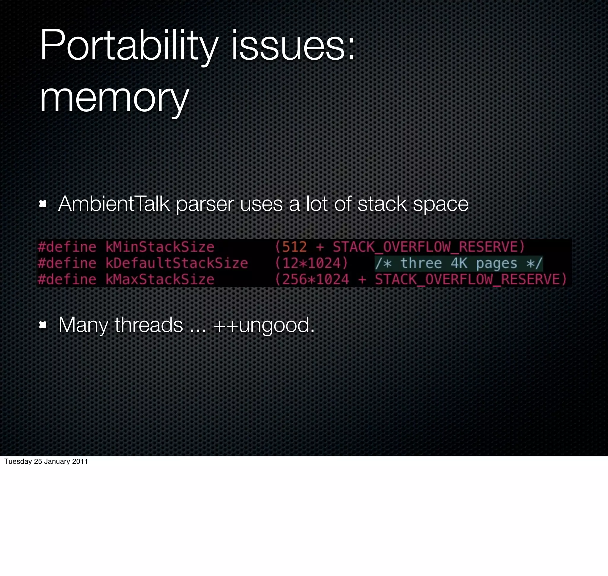 Portability issues:
         memory

              AmbientTalk parser uses a lot of stack space




              Many threads ... ++ungood.




Tuesday 25 January 2011
 