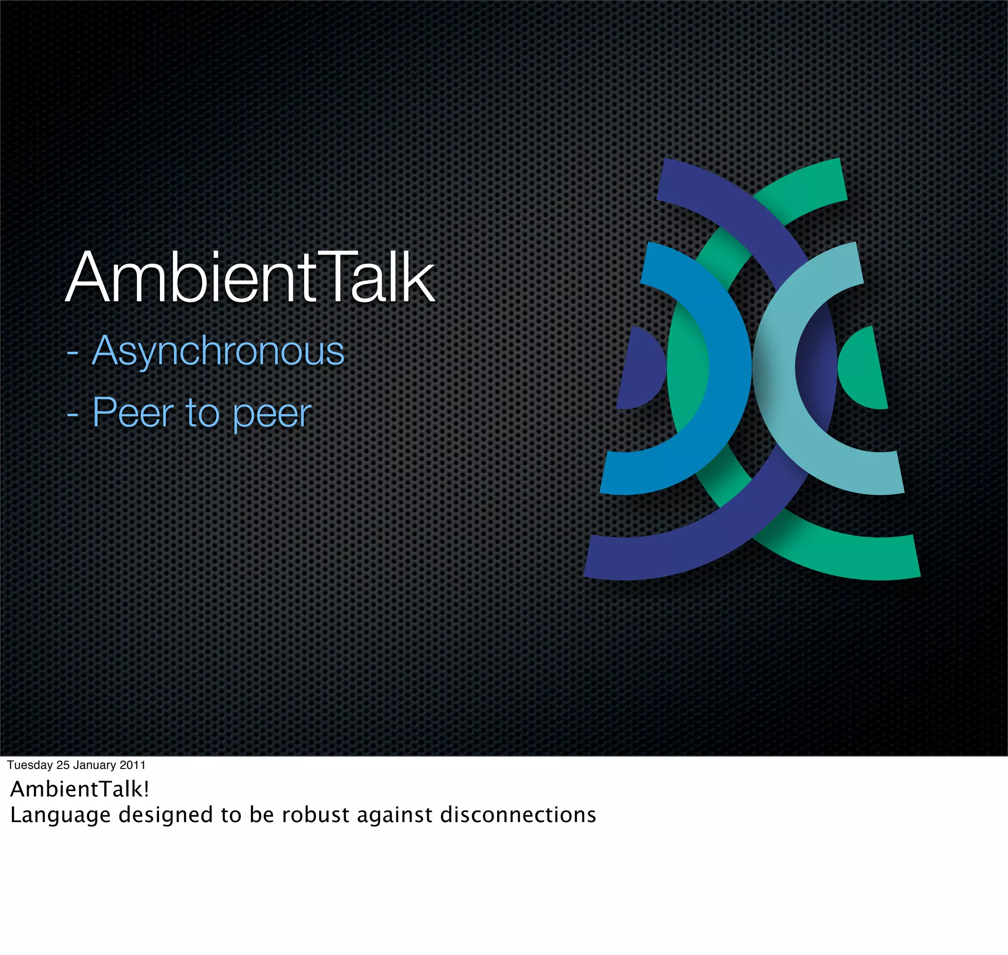 AmbientTalk
         - Asynchronous
         - Peer to peer




Tuesday 25 January 2011

AmbientTalk!
Language designed to be robust against disconnections
 