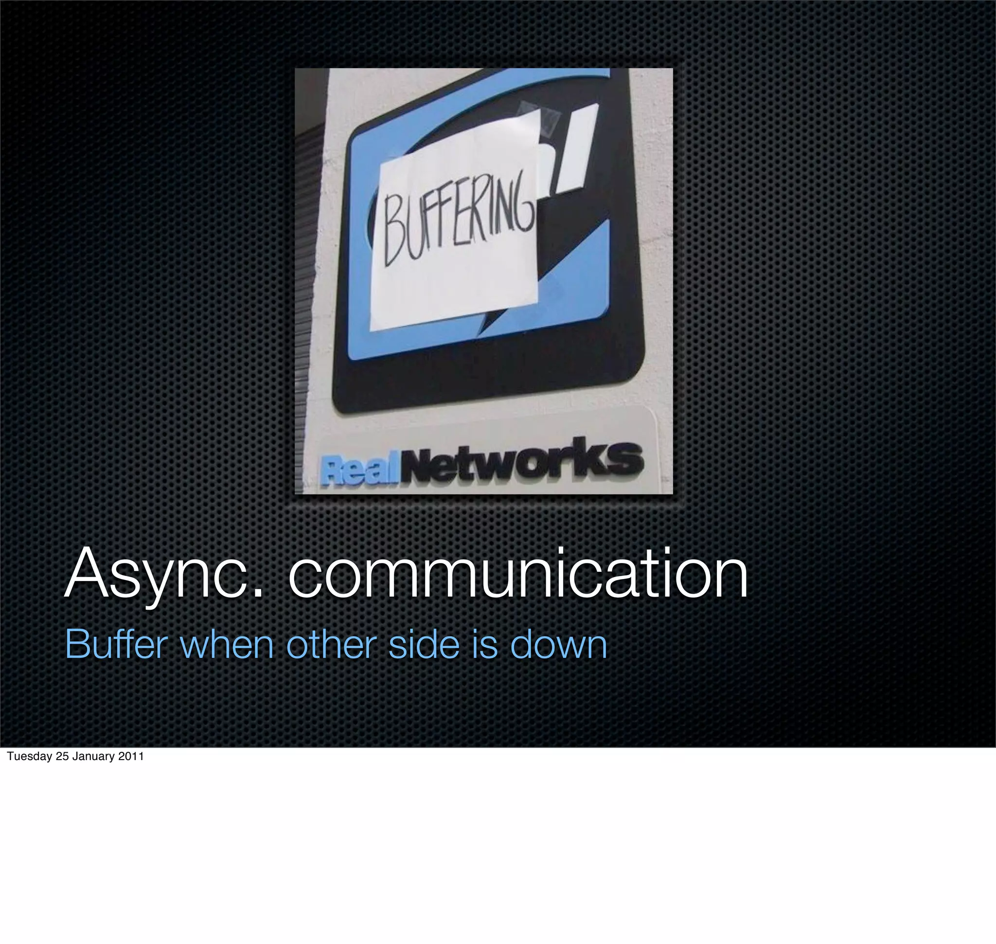 Async. communication
         Buffer when other side is down

Tuesday 25 January 2011
 