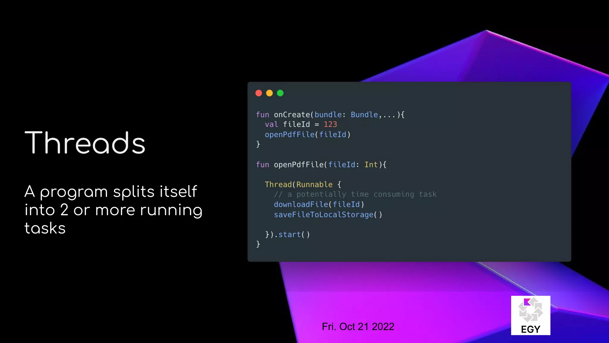 About Me
Threads
A program splits itself
into 2 or more running
tasks
Fri. Oct 21 2022
 