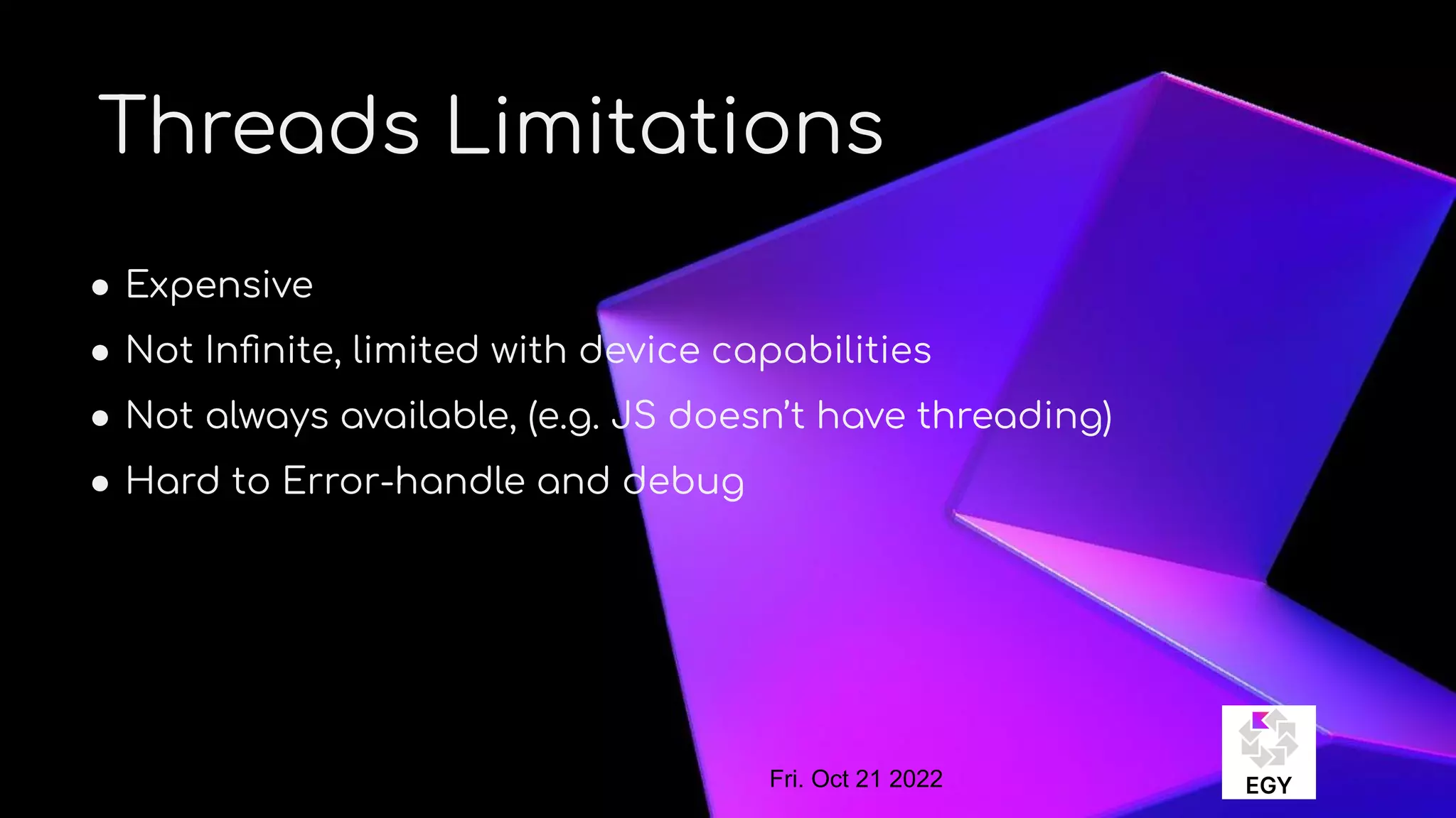 About Me
Threads Limitations
● Expensive
● Not Inﬁnite, limited with device capabilities
● Not always available, (e.g. JS doesn’t have threading)
● Hard to Error-handle and debug
Fri. Oct 21 2022
 