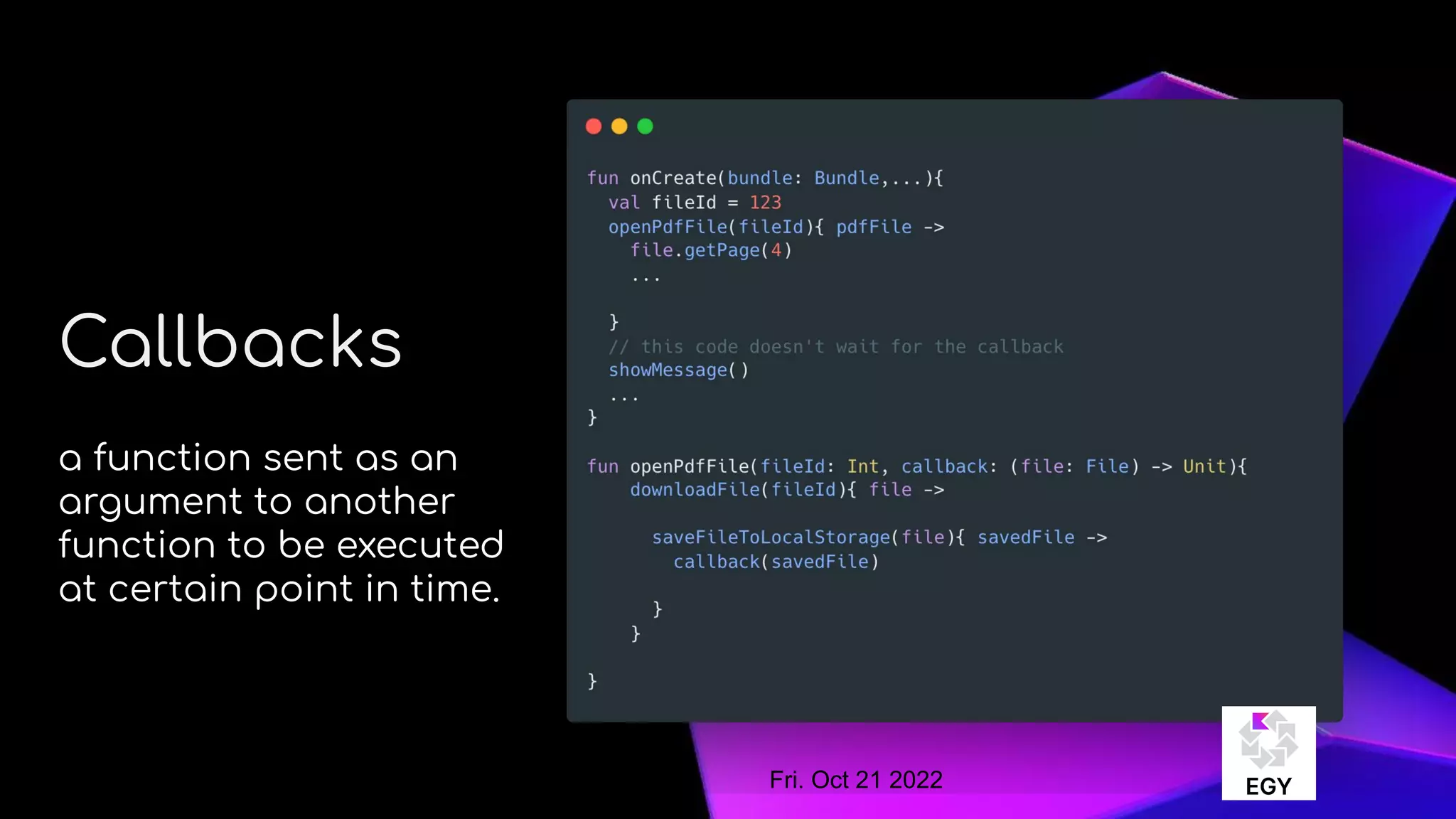 About Me
Callbacks
a function sent as an
argument to another
function to be executed
at certain point in time.
Fri. Oct 21 2022
 