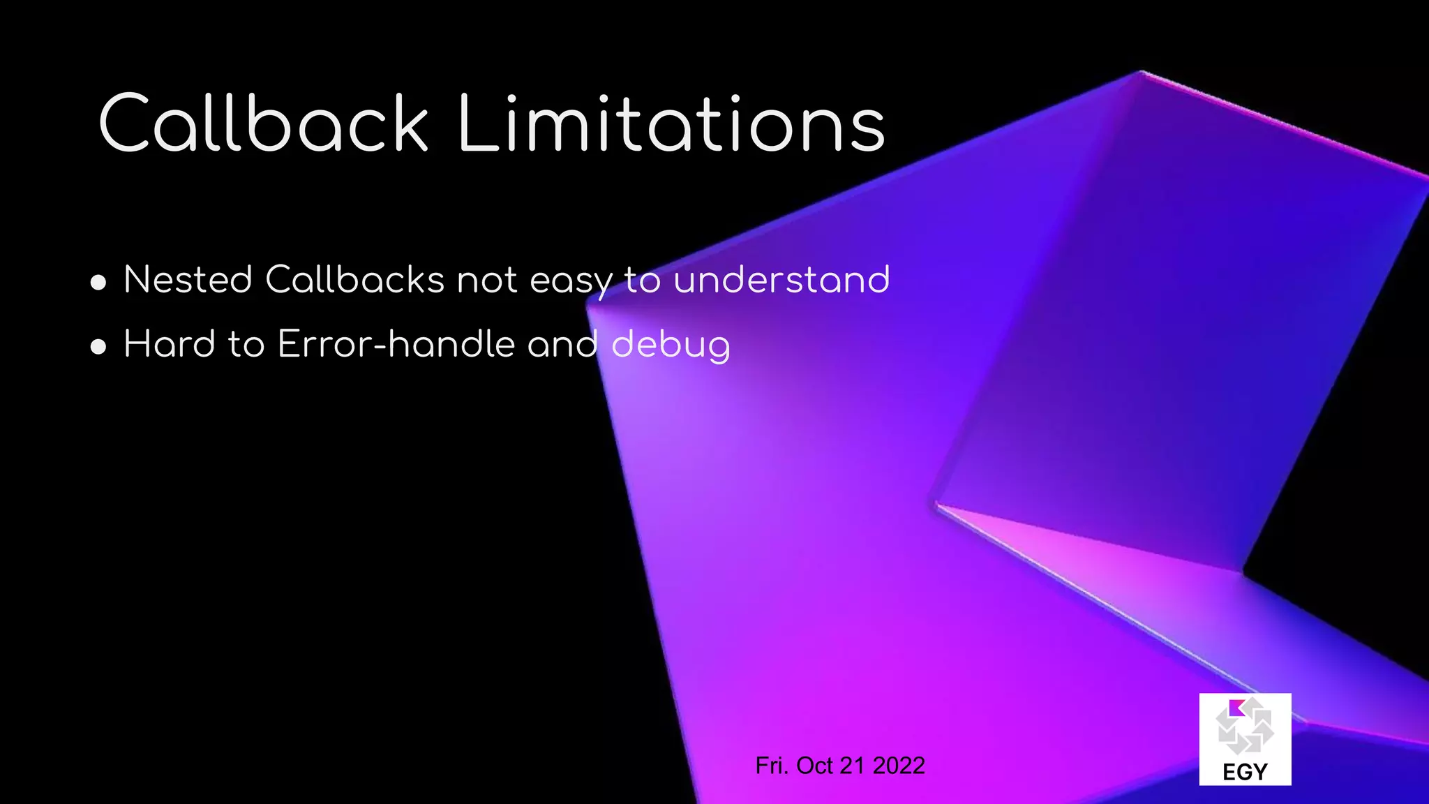 About Me
Callback Limitations
● Nested Callbacks not easy to understand
● Hard to Error-handle and debug
Fri. Oct 21 2022
 
