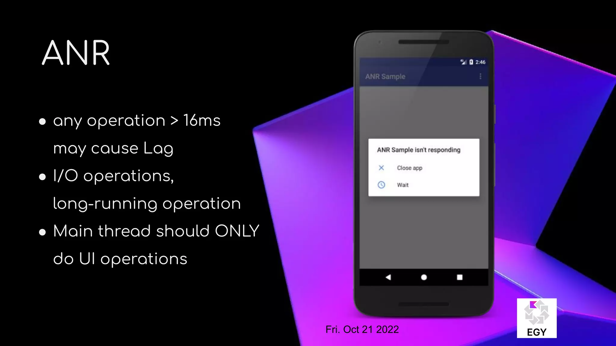 About Me
ANR
● any operation > 16ms
may cause Lag
● I/O operations,
long-running operation
● Main thread should ONLY
do UI operations
Fri. Oct 21 2022
 