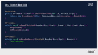 PostActivity:loaddata
@Override
public Loader<List<Post>> onCreateLoader(int id, Bundle args) {
return new PostLoader(this...