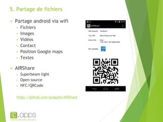 5. Partage de fichiers 
Partage android via wifi 
▪ Fichiers 
▪ Images 
▪ Vidéos 
▪ Contact 
▪ Position Google maps 
▪ Textes 
AIRShare 
▪ Superbeam light 
▪ Open source 
▪ NFC/QRCode 
https://github.com/guiguito/AIRShare 
 