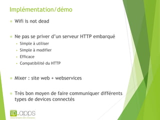 Implémentation/démo 
Wifi is not dead 
Ne pas se priver d’un serveur HTTP embarqué 
▪ Simple à utiliser 
▪ Simple à modifier 
▪ Efficace 
▪ Compatibilité du HTTP 
Mixer : site web + webservices 
Très bon moyen de faire communiquer différents 
types de devices connectés 
 