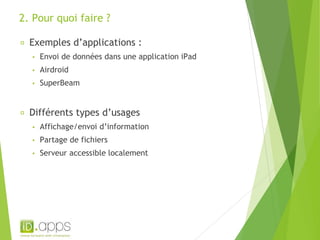2. Pour quoi faire ? 
Exemples d’applications : 
▪ Envoi de données dans une application iPad 
▪ Airdroid 
▪ SuperBeam 
Différents types d’usages 
▪ Affichage/envoi d’information 
▪ Partage de fichiers 
▪ Serveur accessible localement 
 