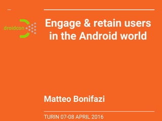 Engage & retain users
in the Android world
Matteo Bonifazi
TURIN 07-08 APRIL 2016
 
