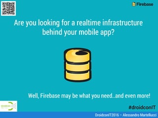 Are you looking for a realtime infrastructure
behind your mobile app?
Well, Firebase may be what you need..and even more!
DroidconIT2016 – Alessandro Martellucci
 