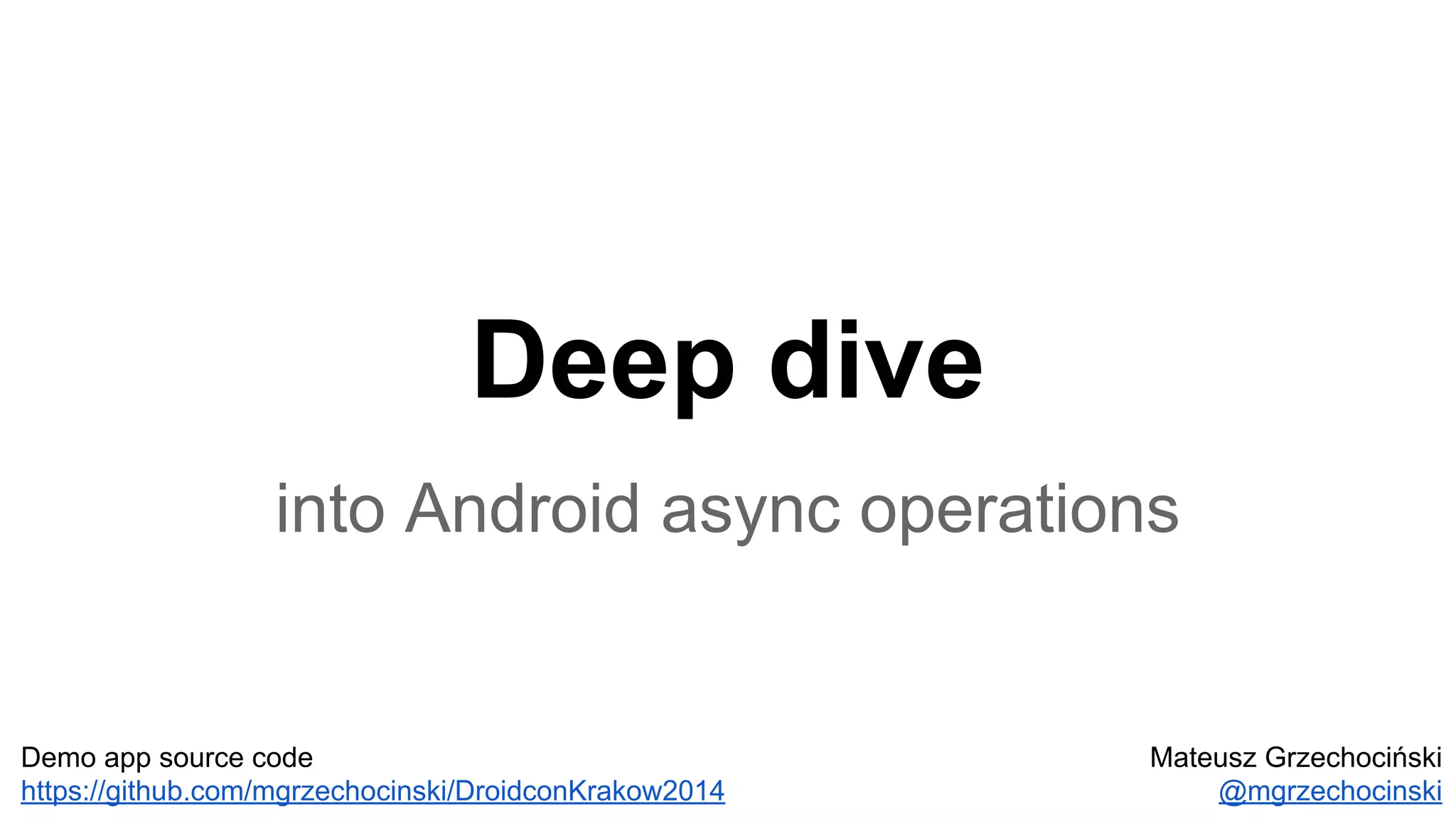 Deep dive
into Android async operations
Mateusz Grzechociński
@mgrzechocinski
Demo app source code
https://github.com/mgrzechocinski/DroidconKrakow2014
 