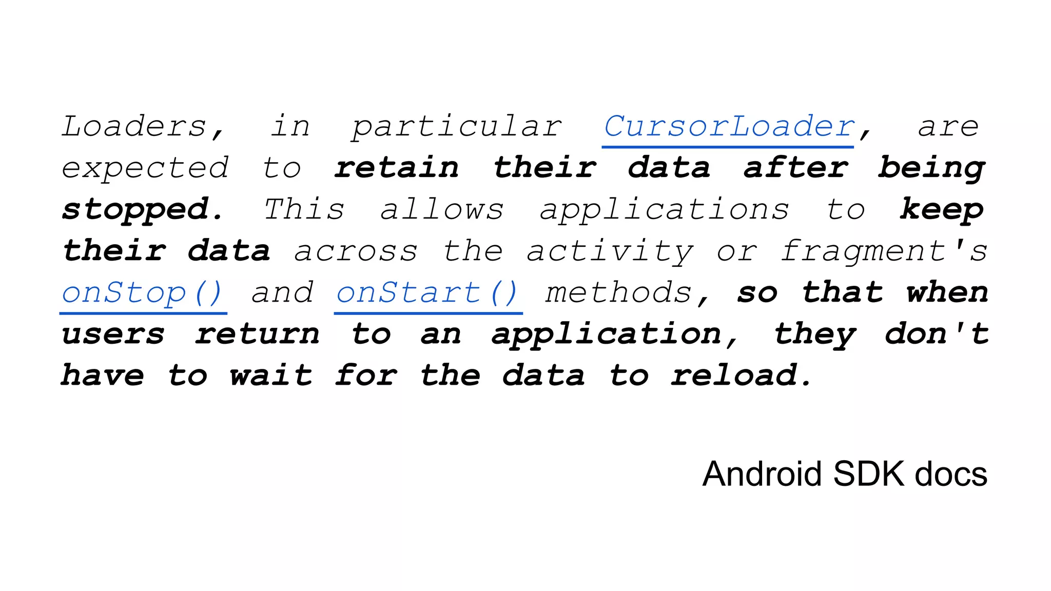 Loaders, in particular CursorLoader, are
expected to retain their data after being
stopped. This allows applications to keep
their data across the activity or fragment's
onStop() and onStart() methods, so that when
users return to an application, they don't
have to wait for the data to reload.
Android SDK docs
 