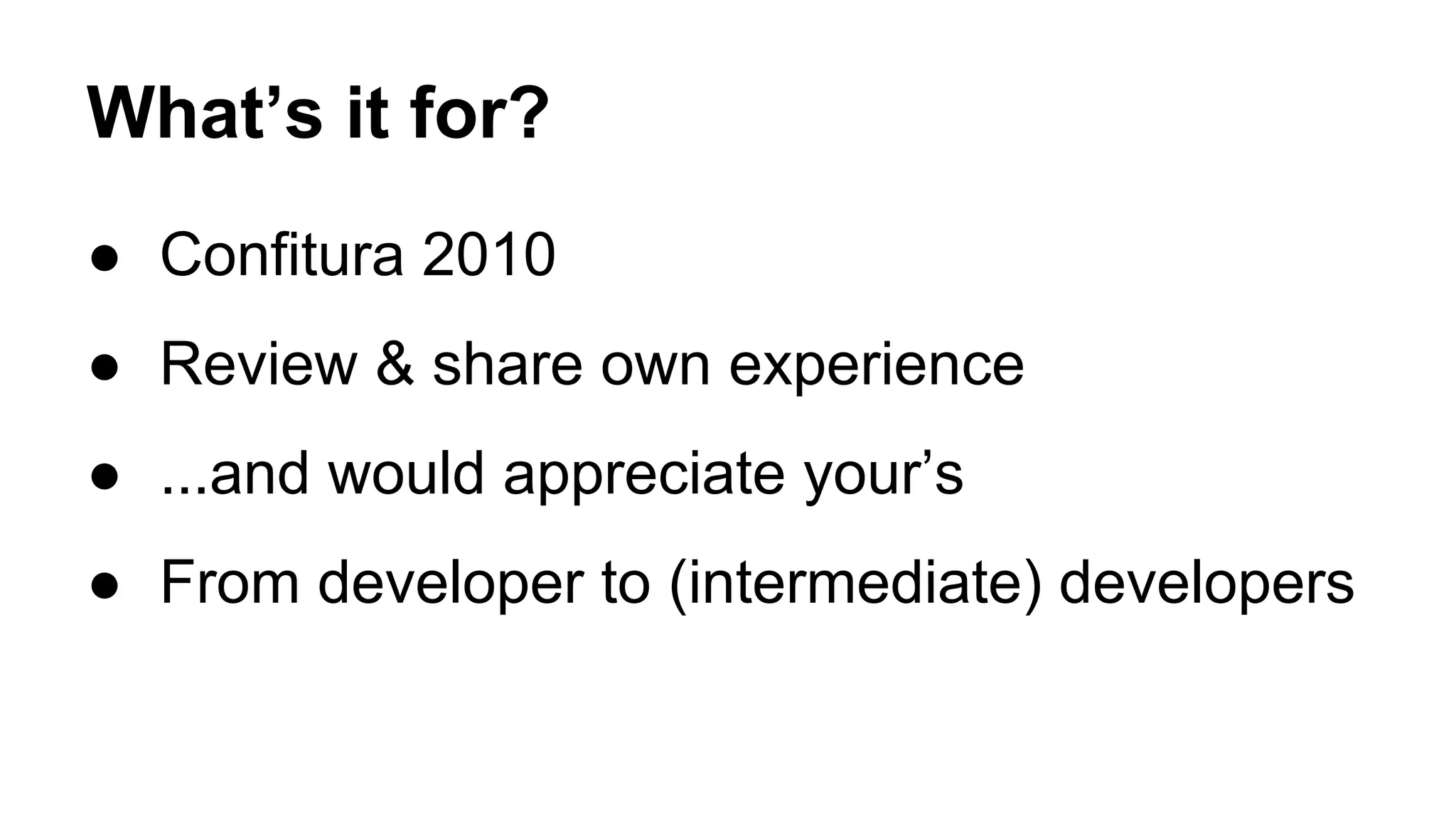 What’s it for?
● Confitura 2010
● Review & share own experience
● ...and would appreciate your’s
● From developer to (intermediate) developers
 