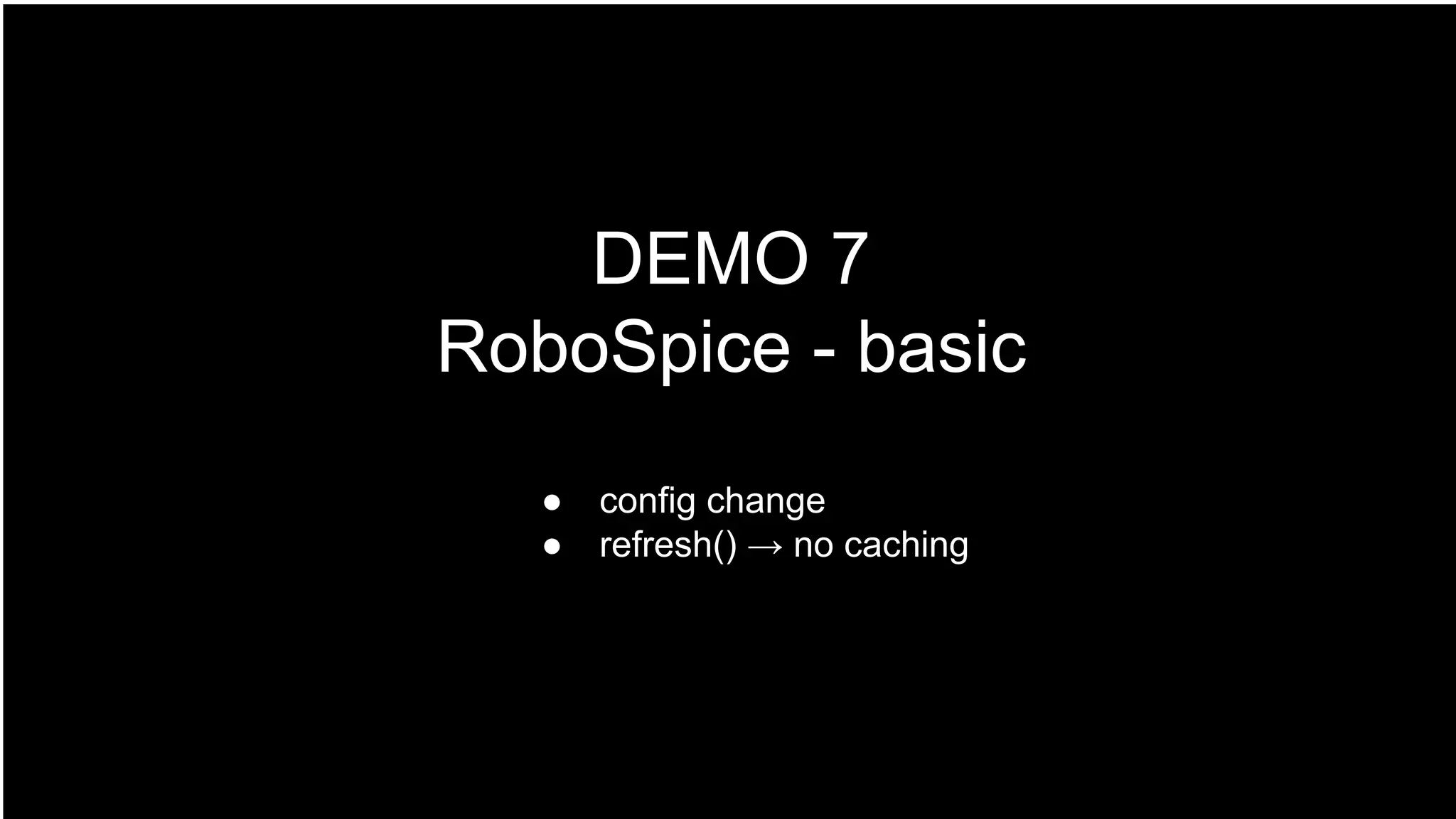 DEMO 7
RoboSpice - basic
● config change
● refresh() → no caching
 