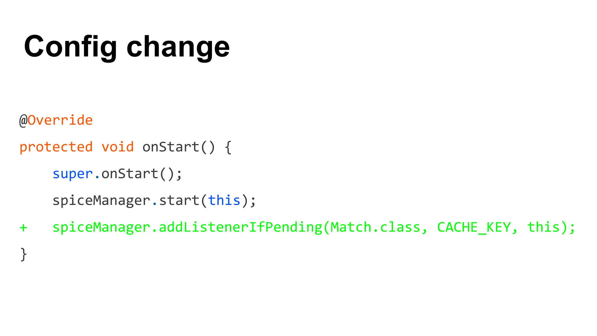 @Override
protected void onStart() {
super.onStart();
spiceManager.start(this);
+ spiceManager.addListenerIfPending(Match.class, CACHE_KEY, this);
}
Config change
 