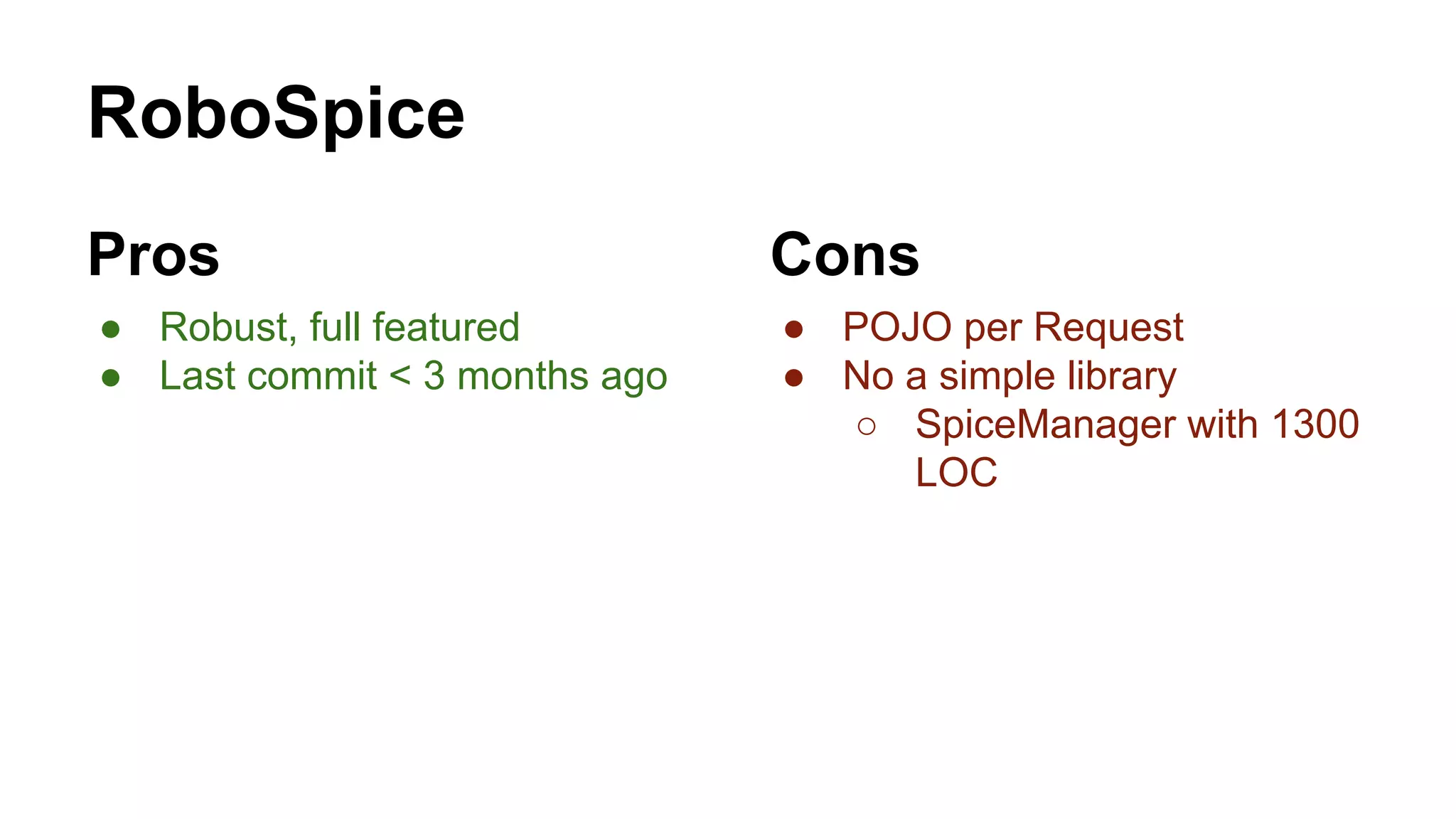 RoboSpice
Pros
● Robust, full featured
● Last commit < 3 months ago
Cons
● POJO per Request
● No a simple library
○ SpiceManager with 1300
LOC
 