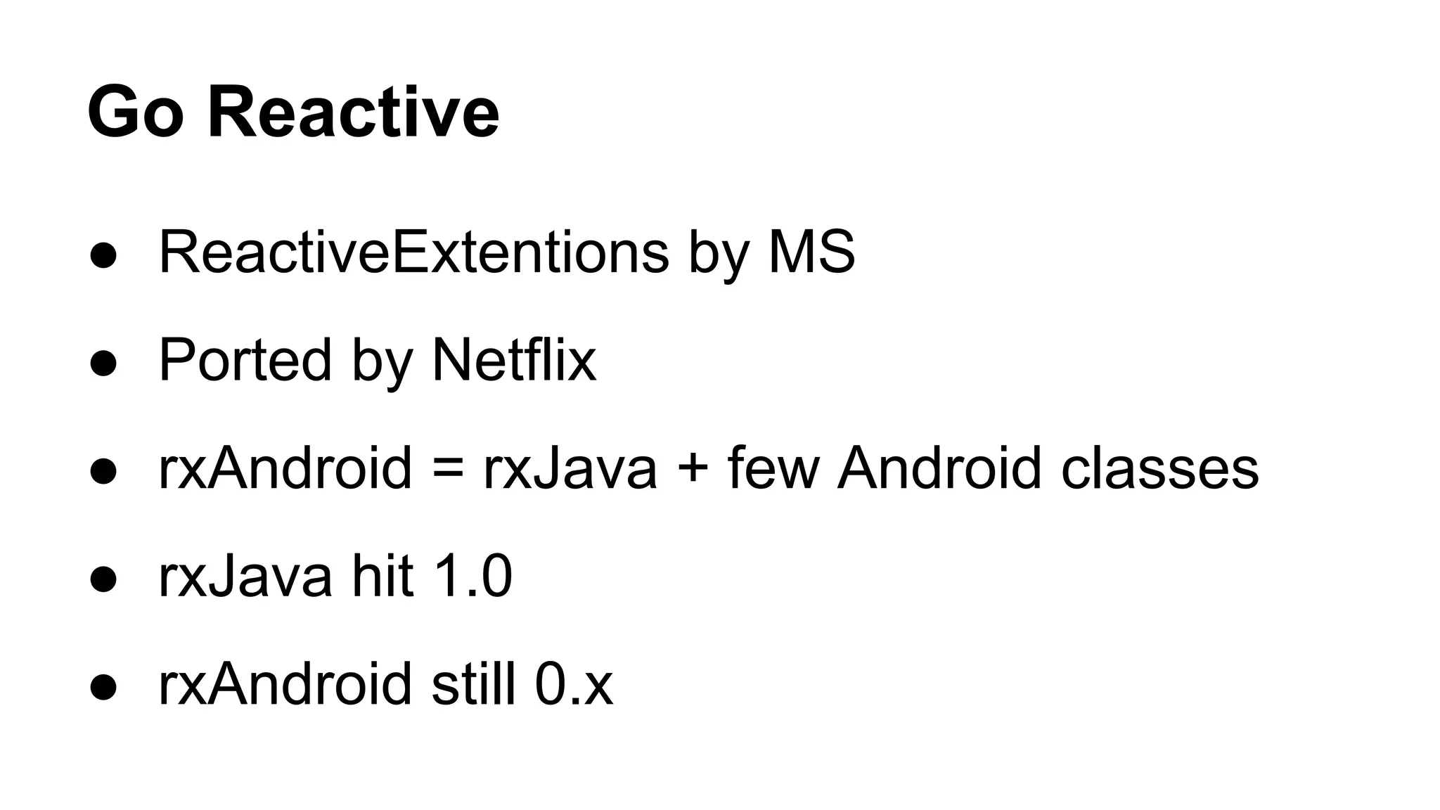 Go Reactive
● ReactiveExtentions by MS
● Ported by Netflix
● rxAndroid = rxJava + few Android classes
● rxJava hit 1.0
● rxAndroid still 0.x
 