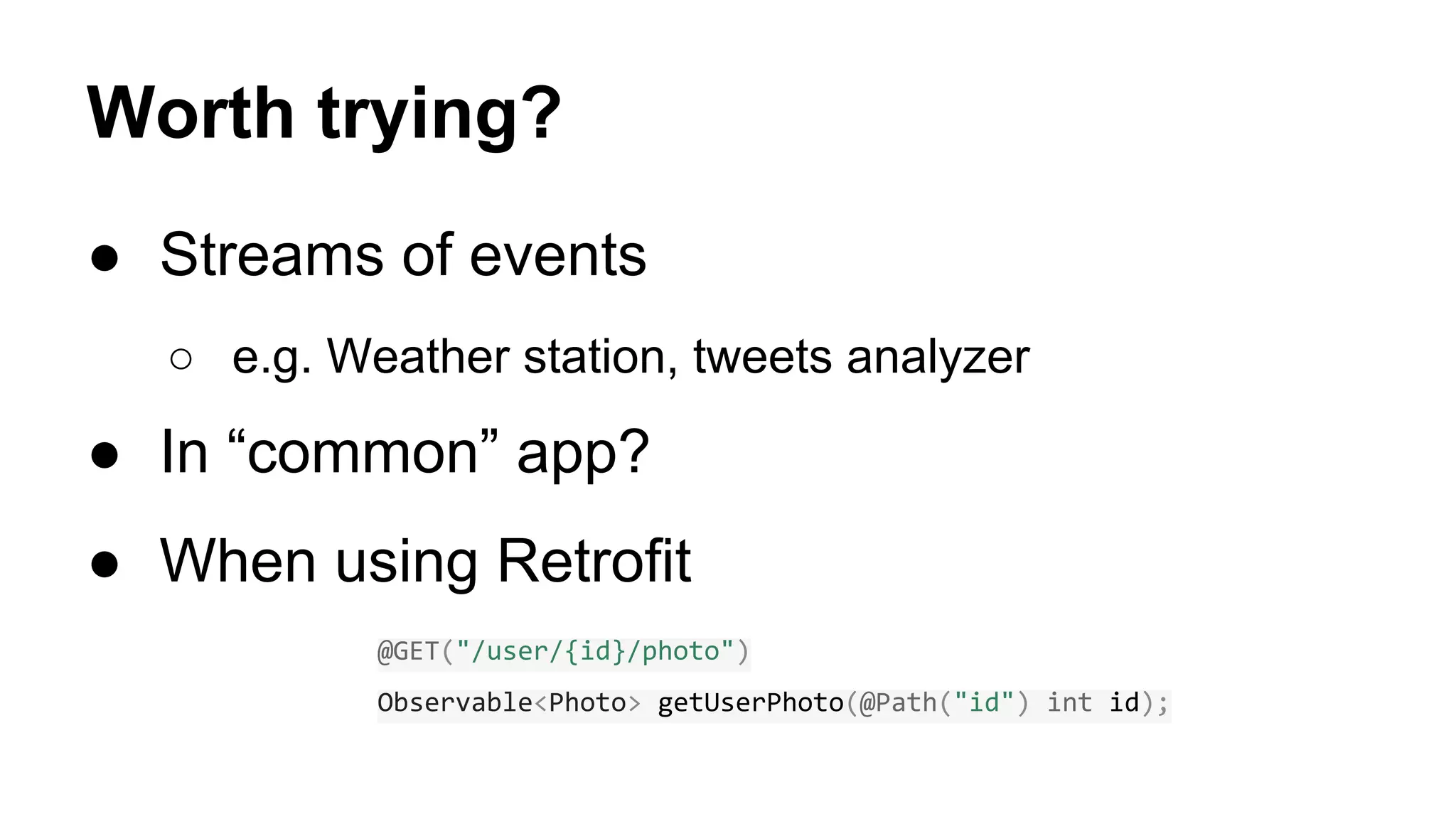 Worth trying?
● Streams of events
○ e.g. Weather station, tweets analyzer
● In “common” app?
● When using Retrofit
@GET("/user/{id}/photo")
Observable<Photo> getUserPhoto(@Path("id") int id);
 