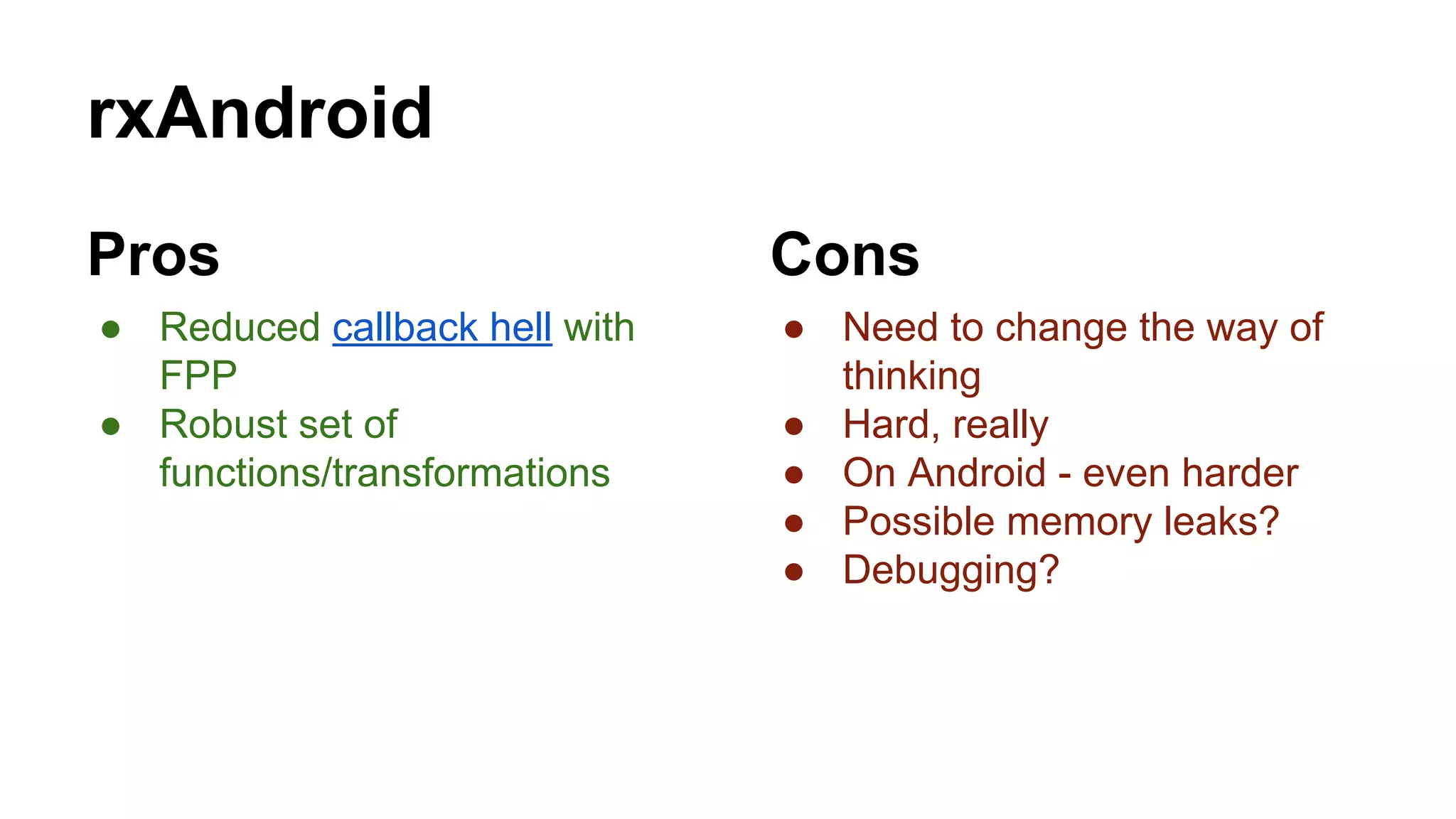 rxAndroid
Pros
● Reduced callback hell with
FPP
● Robust set of
functions/transformations
Cons
● Need to change the way of
thinking
● Hard, really
● On Android - even harder
● Possible memory leaks?
● Debugging?
 