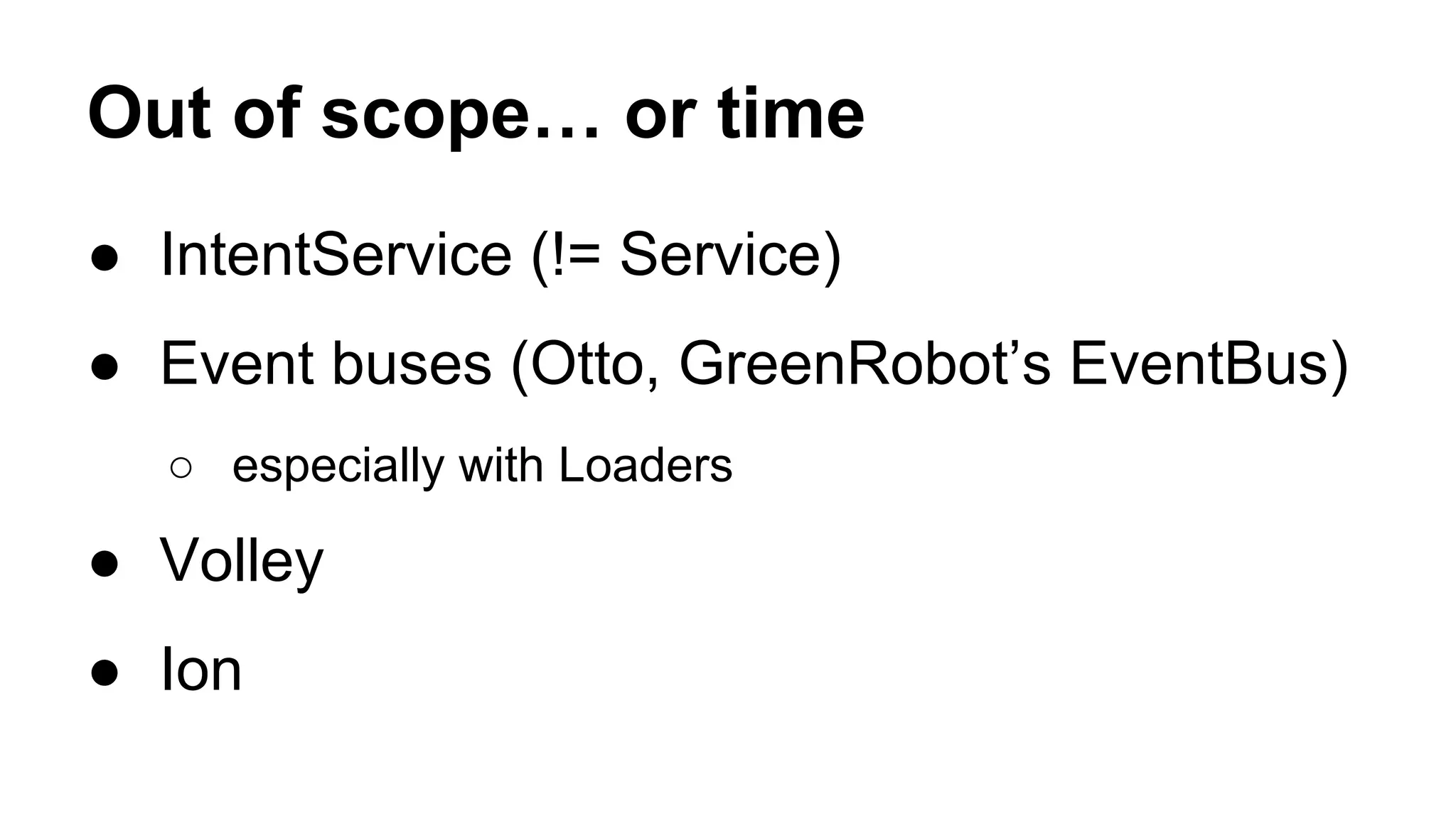 Out of scope… or time
● IntentService (!= Service)
● Event buses (Otto, GreenRobot’s EventBus)
○ especially with Loaders
● Volley
● Ion
 
