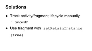 Solutions
● Track activity/fragment lifecycle manually
○ cancel it?
● Use fragment with setRetainInstance
(true)
 