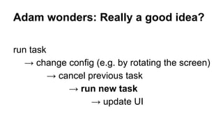 Adam wonders: Really a good idea?
run task
→ change config (e.g. by rotating the screen)
→ cancel previous task
→ run new task
→ update UI
 