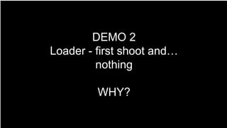 DEMO 2
Loader - first shoot and…
nothing
WHY?
 