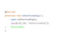@Override
protected void onStartLoading() {
super.onStartLoading();
Log.d(LOG_TAG, "onStartLoading");
+ forceLoad();
}
 
