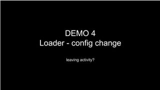 DEMO 4
Loader - config change
leaving activity?
 