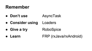 Remember
● Don’t use AsyncTask
● Consider using Loaders
● Give a try RoboSpice
● Learn FRP (rxJava/rxAndroid)
 