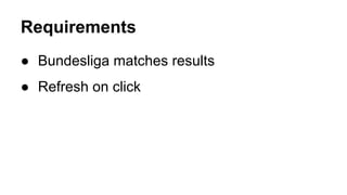 Requirements
● Bundesliga matches results
● Refresh on click
 