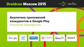 Droidcon Moscow 2015
Аналитика приложений
конкурентов в Google Play
Анатолий Шарифулин
 