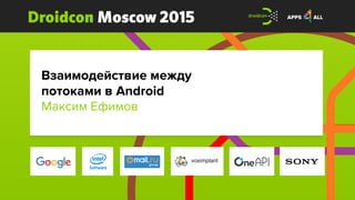Droidcon Moscow 2015
Взаимодействие между
потоками в Android
Максим Ефимов
 