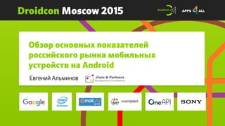 Droidcon Moscow 2015
Обзор основных показателей
российского рынка мобильных
устройств на Android
Евгений Альминов
 