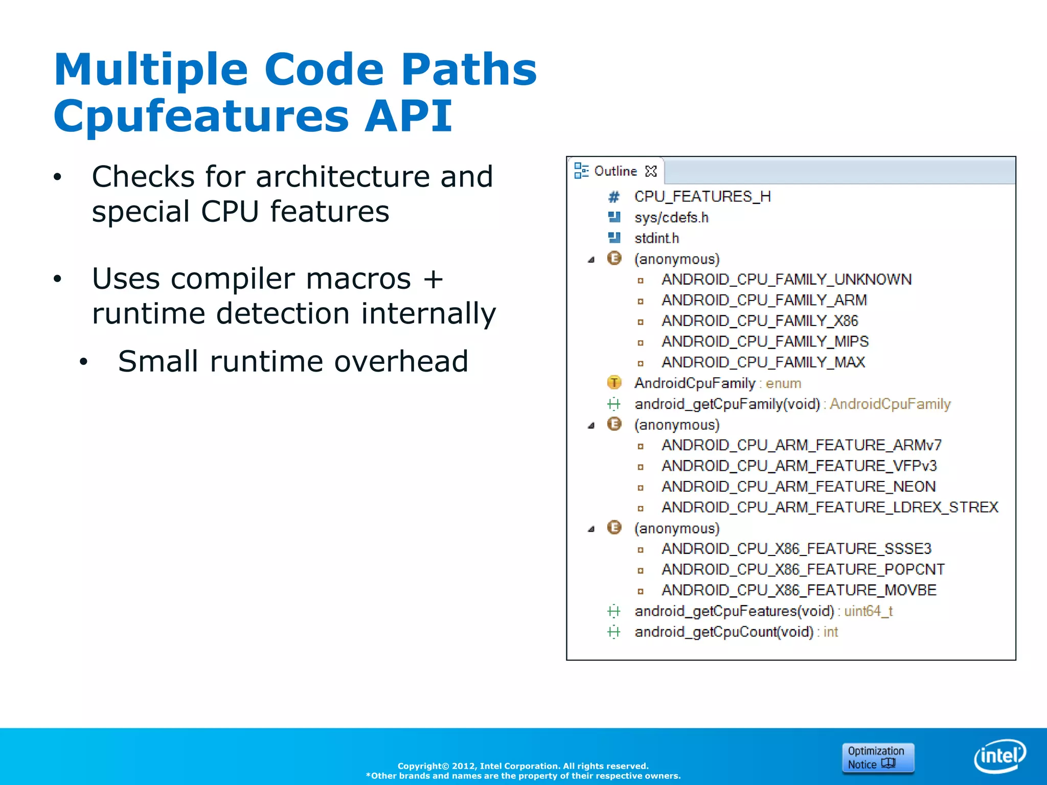 Multiple Code Paths
Cpufeatures API
• Checks for architecture and
  special CPU features

• Uses compiler macros +
  runtime detection internally
 • Small runtime overhead




                           Copyright© 2012, Intel Corporation. All rights reserved.
                     *Other brands and names are the property of their respective owners.
 
