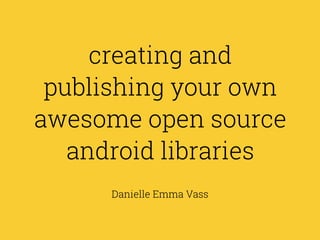 creating and
publishing your own
awesome open source
android libraries
Danielle Emma Vass
 