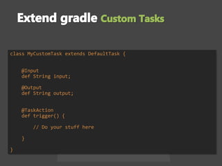 class MyCustomTask extends DefaultTask {
@Input
def String input;
@Output
def String output;
@TaskAction
def trigger() {
// Do your stuff here
}
}
 