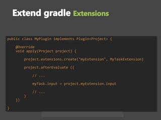 public class MyPlugin implements Plugin<Project> {
@Override
void apply(Project project) {
project.extensions.create("myExtension", MyTaskExtension)
project.afterEvaluate ({
// ...
myTask.input = project.myExtension.input
// ...
}
})
}
 